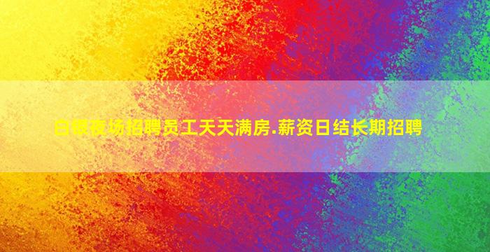 白银夜场招聘员工天天满房.薪资日结长期招聘